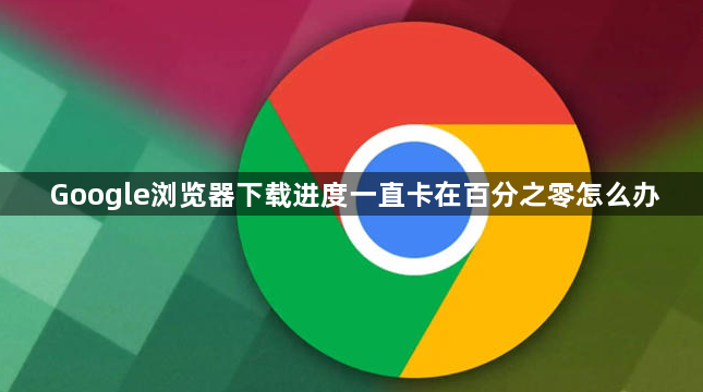 Google浏览器下载进度一直卡在百分之零怎么办1