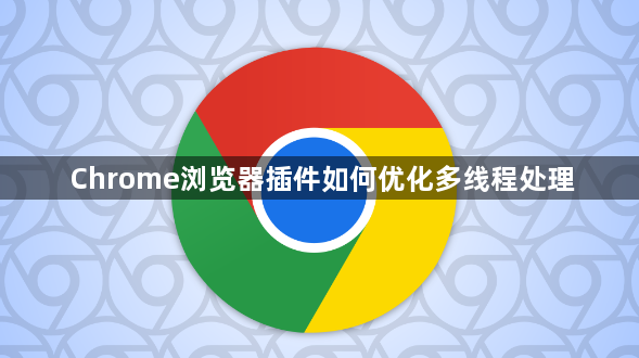 Chrome浏览器插件如何优化多线程处理1