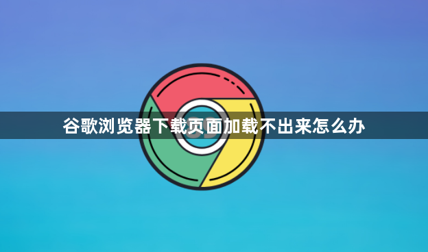 谷歌浏览器下载页面加载不出来怎么办1