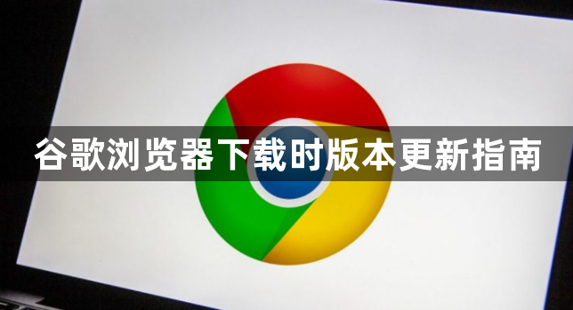 谷歌浏览器下载时版本更新指南1