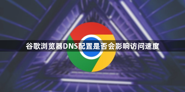 谷歌浏览器DNS配置是否会影响访问速度1