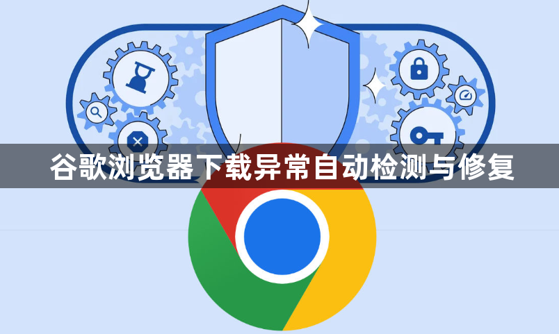 谷歌浏览器下载异常自动检测与修复1