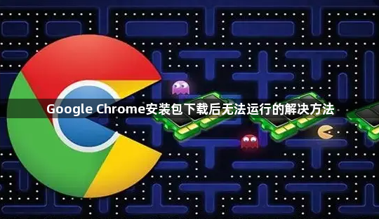 Google Chrome安装包下载后无法运行的解决方法1