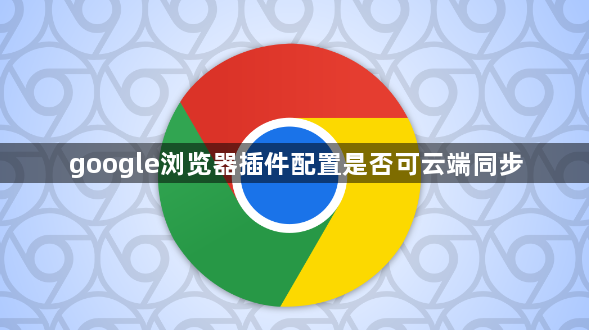 google浏览器插件配置是否可云端同步1