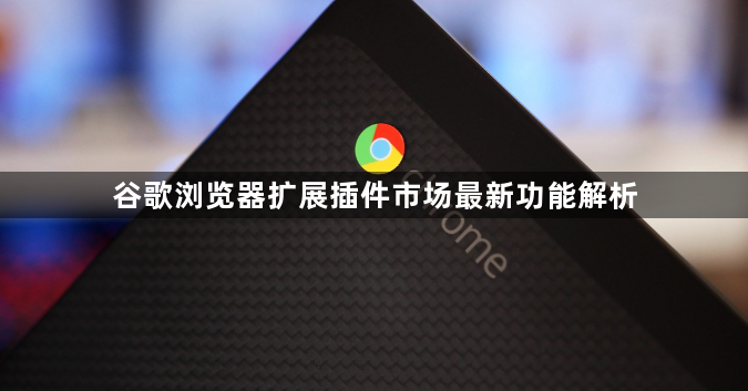 谷歌浏览器扩展插件市场最新功能解析1