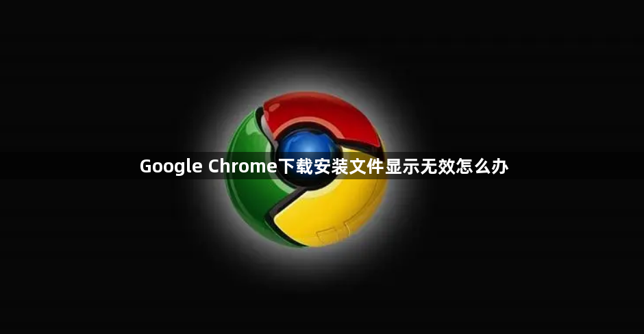 Google Chrome下载安装文件显示无效怎么办1