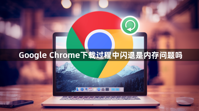 Google Chrome下载过程中闪退是内存问题吗1