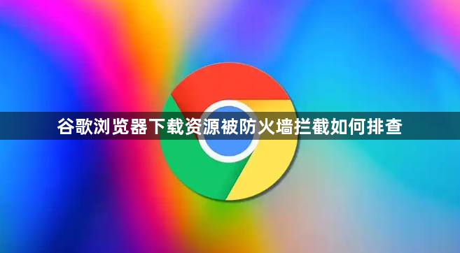 谷歌浏览器下载资源被防火墙拦截如何排查1