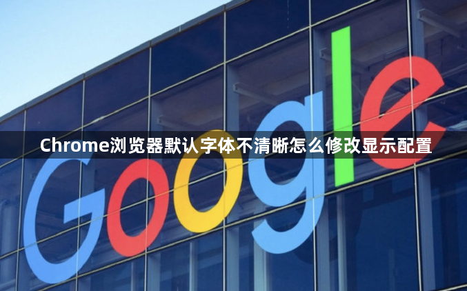 Chrome浏览器默认字体不清晰怎么修改显示配置1