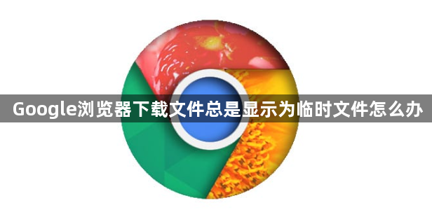 Google浏览器下载文件总是显示为临时文件怎么办1