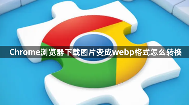 Chrome浏览器下载图片变成webp格式怎么转换1