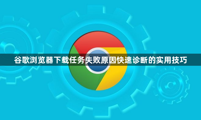 谷歌浏览器下载任务失败原因快速诊断的实用技巧1