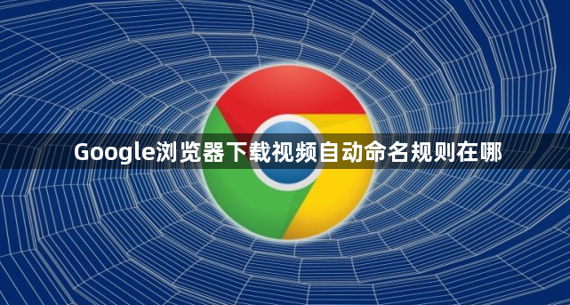 Google浏览器下载视频自动命名规则在哪1