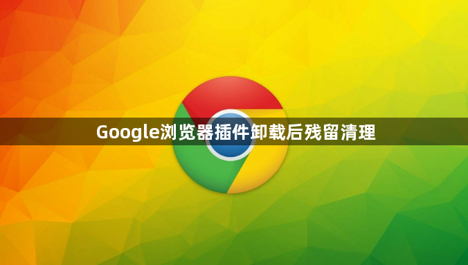 Google浏览器插件卸载后残留清理1