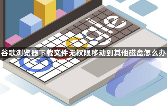 谷歌浏览器下载文件无权限移动到其他磁盘怎么办1