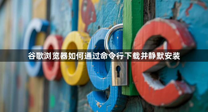 谷歌浏览器如何通过命令行下载并静默安装1