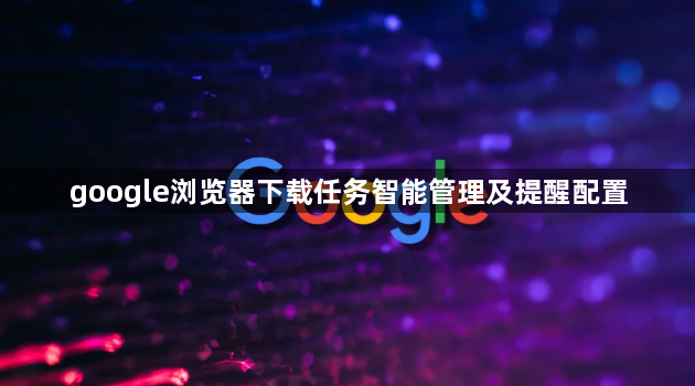google浏览器下载任务智能管理及提醒配置1