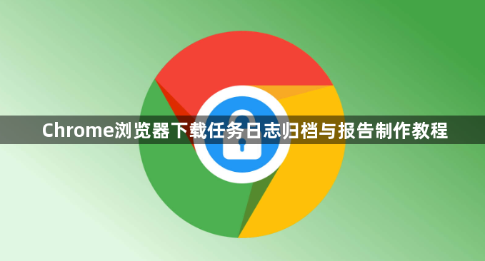 Chrome浏览器下载任务日志归档与报告制作教程1
