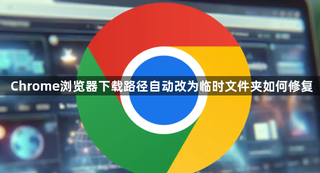 Chrome浏览器下载路径自动改为临时文件夹如何修复1