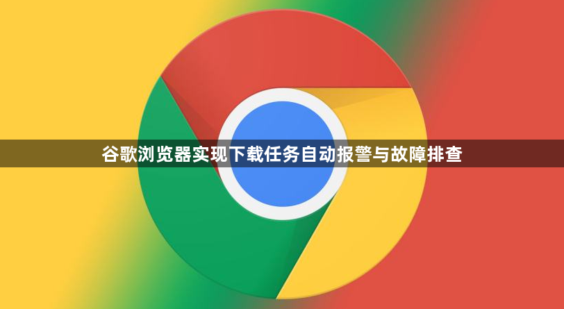 谷歌浏览器实现下载任务自动报警与故障排查1