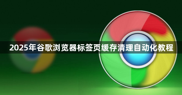 2025年谷歌浏览器标签页缓存清理自动化教程1