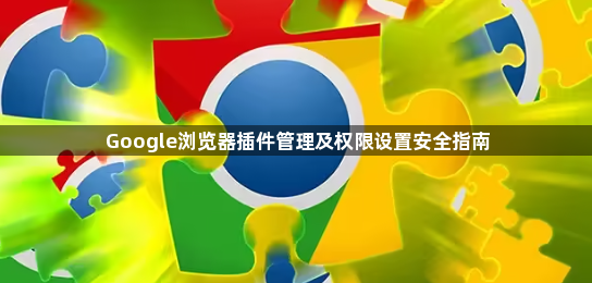 Google浏览器插件管理及权限设置安全指南1