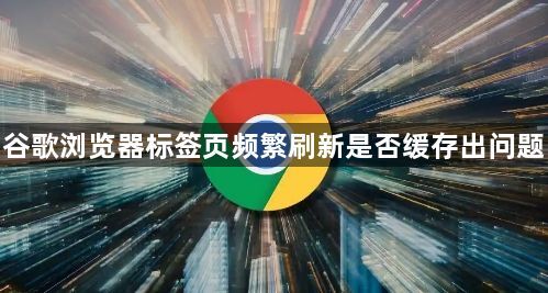 谷歌浏览器标签页频繁刷新是否缓存出问题1