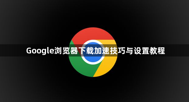 Google浏览器下载加速技巧与设置教程1