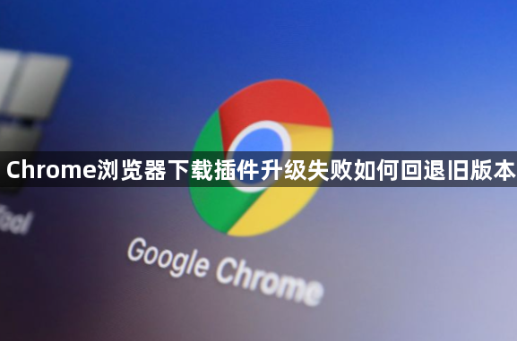 Chrome浏览器下载插件升级失败如何回退旧版本1