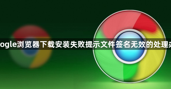 Google浏览器下载安装失败提示文件签名无效的处理办法1