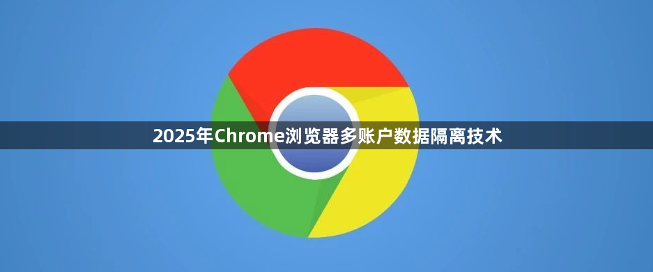 2025年Chrome浏览器多账户数据隔离技术1
