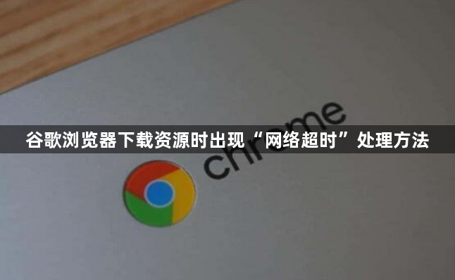 谷歌浏览器下载资源时出现“网络超时”处理方法1