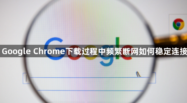 Google Chrome下载过程中频繁断网如何稳定连接1