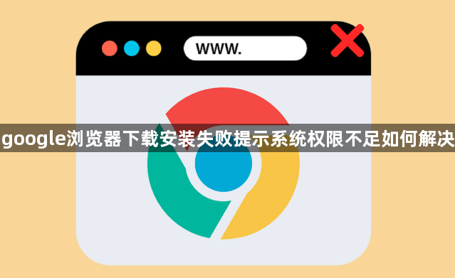 google浏览器下载安装失败提示系统权限不足如何解决1