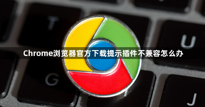 Chrome浏览器官方下载提示插件不兼容怎么办1