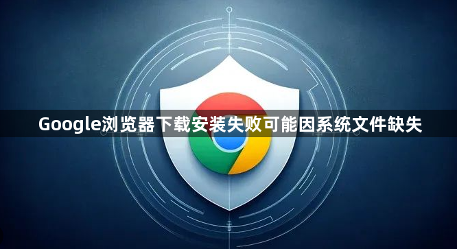 Google浏览器下载安装失败可能因系统文件缺失1