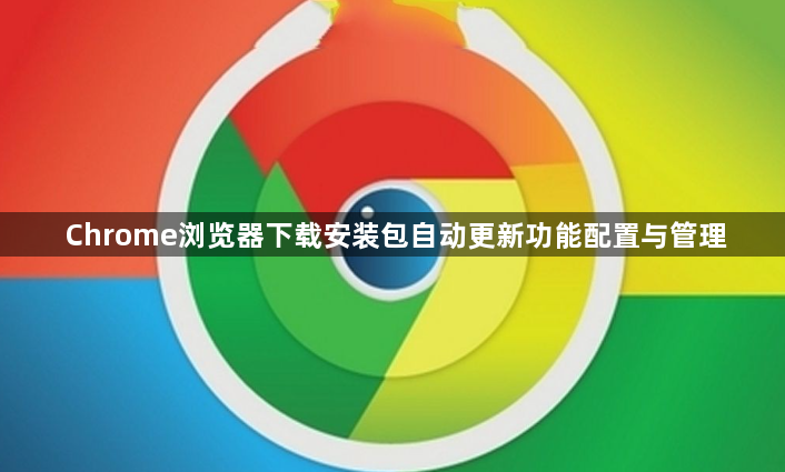 Chrome浏览器下载安装包自动更新功能配置与管理1