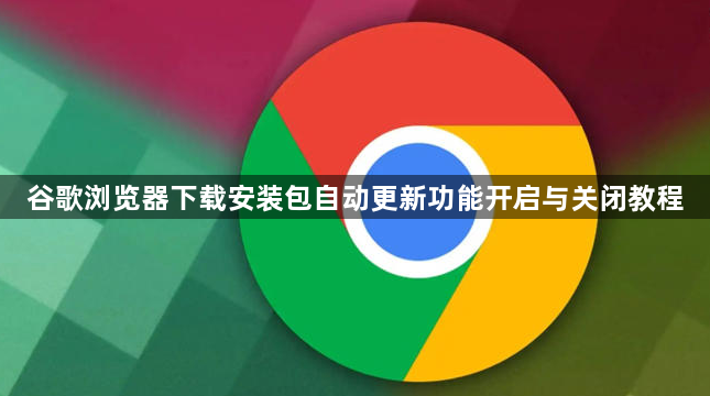 谷歌浏览器下载安装包自动更新功能开启与关闭教程1