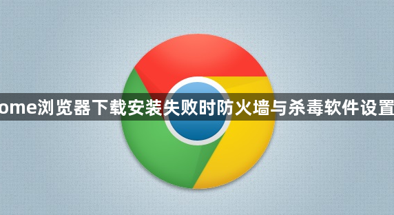 Chrome浏览器下载安装失败时防火墙与杀毒软件设置调整1