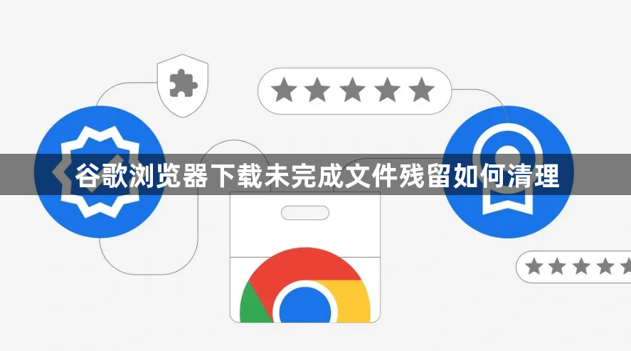 谷歌浏览器下载未完成文件残留如何清理1