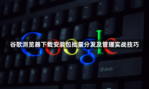 谷歌浏览器下载安装包批量分发及管理实战技巧1
