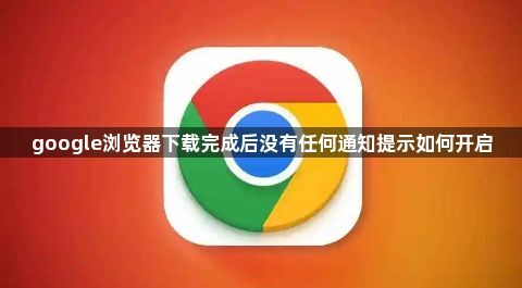 google浏览器下载完成后没有任何通知提示如何开启1