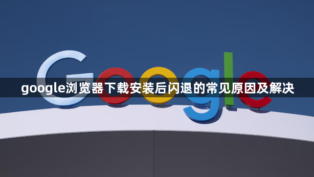 google浏览器下载安装后闪退的常见原因及解决1
