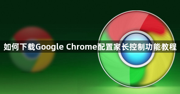 如何下载Google Chrome配置家长控制功能教程1