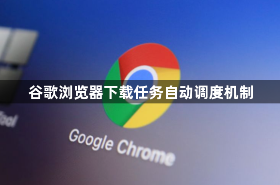 谷歌浏览器下载任务自动调度机制1