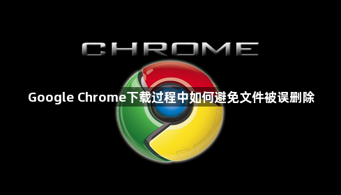 Google Chrome下载过程中如何避免文件被误删除1