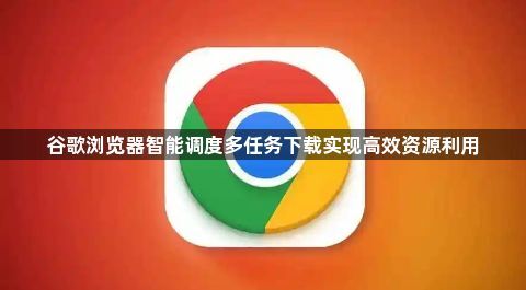谷歌浏览器智能调度多任务下载实现高效资源利用1
