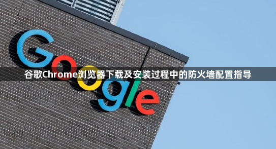 谷歌Chrome浏览器下载及安装过程中的防火墙配置指导1