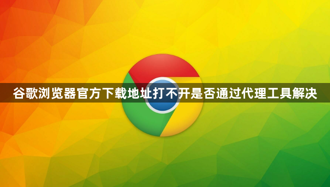谷歌浏览器官方下载地址打不开是否通过代理工具解决1
