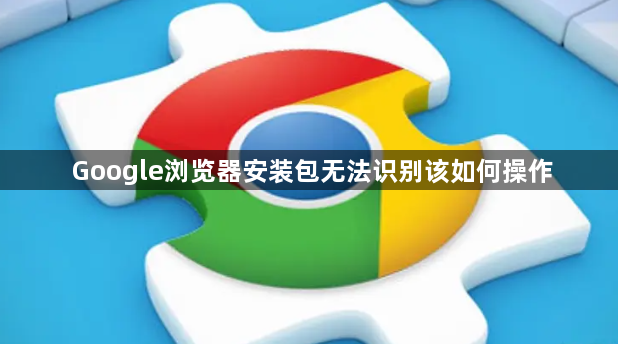 Google浏览器安装包无法识别该如何操作1